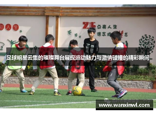 足球明星云集的璀璨舞台展现运动魅力与激情碰撞的精彩瞬间